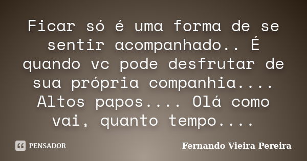 Ficar só é uma forma de se sentir acompanhado.. É quando vc pode desfrutar de sua própria companhia.... Altos papos.... Olá como vai, quanto tempo....... Frase de Fernando Vieira Pereira.