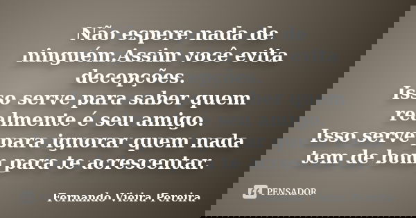 Não espere nada de ninguém.Assim você evita decepções. Isso serve para saber quem realmente é seu amigo. Isso serve para ignorar quem nada tem de bom para te ac... Frase de Fernando Vieira Pereira.