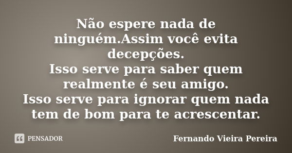 Não espere nada de ninguém.Assim você evita decepções. Isso serve para saber quem realmente é seu amigo. Isso serve para ignorar quem nada tem de bom para te ac... Frase de Fernando Vieira Pereira.