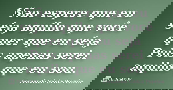 Não espere que eu seja aquilo que você quer que eu seja Pois apenas serei aquilo que eu sou.... Frase de Fernando Vieira Pereira.