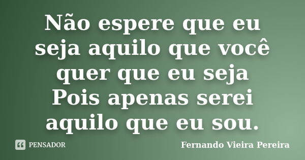 Não espere que eu seja aquilo que você quer que eu seja Pois apenas serei aquilo que eu sou.... Frase de Fernando Vieira Pereira.