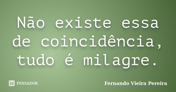 Não existe essa de coincidência, tudo é milagre.... Frase de Fernando Vieira Pereira.