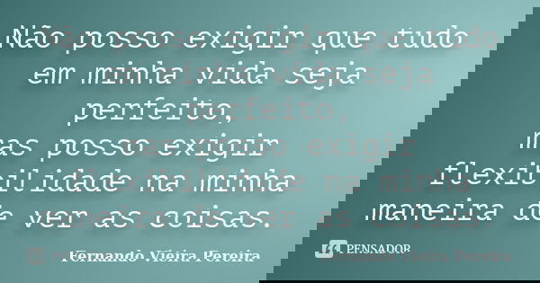 Não posso exigir que tudo em minha vida seja perfeito, mas posso exigir flexibilidade na minha maneira de ver as coisas.... Frase de Fernando Vieira Pereira.