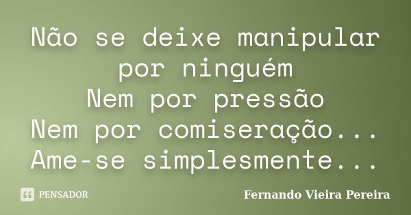 Não se deixe manipular por ninguém Nem por pressão Nem por comiseração... Ame-se simplesmente...... Frase de Fernando Vieira Pereira.