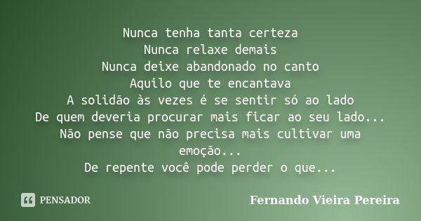 Nunca tenha tanta certeza Nunca relaxe demais Nunca deixe abandonado no canto Aquilo que te encantava A solidão às vezes é se sentir só ao lado De quem deveria ... Frase de Fernando Vieira Pereira.