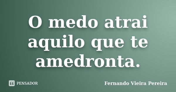 O medo atrai aquilo que te amedronta.... Frase de Fernando Vieira Pereira.