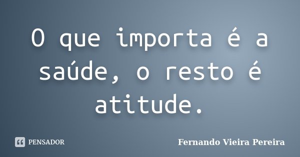 O que importa é a saúde, o resto é atitude.... Frase de Fernando Vieira Pereira.