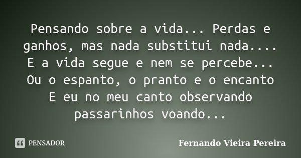 Pensando sobre a vida... Perdas e ganhos, mas nada substitui nada.... E a vida segue e nem se percebe... Ou o espanto, o pranto e o encanto E eu no meu canto ob... Frase de Fernando Vieira Pereira.