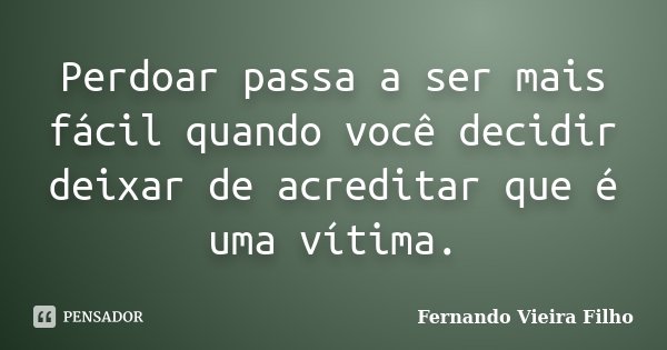 Perdoar passa a ser mais fácil quando você decidir deixar de acreditar que é uma vítima.... Frase de Fernando Vieira Filho.