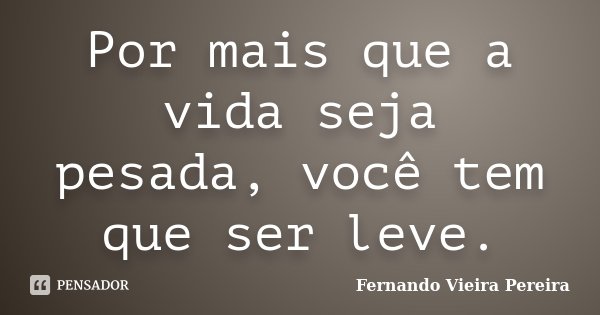 Por mais que a vida seja pesada, você tem que ser leve.... Frase de Fernando Vieira Pereira.