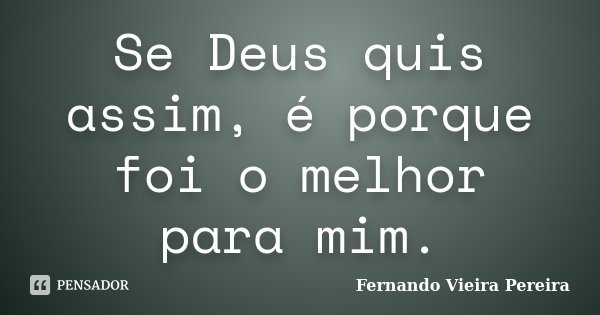 Se Deus quis assim, é porque foi o melhor para mim.... Frase de Fernando Vieira Pereira.