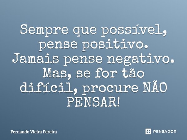 Sempre que possível, pense positivo. Jamais pense negativo. Mas, se for tão difícil, procure NÃO PENSAR!... Frase de Fernando Vieira Pereira.