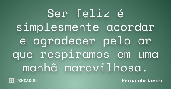 Ser feliz é simplesmente acordar e agradecer pelo ar que respiramos em uma manhã maravilhosa.... Frase de Fernando Vieira.