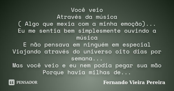 Você veio Através da música ( Algo que mexia com a minha emoção)... Eu me sentia bem simplesmente ouvindo a música E não pensava em ninguém em especial Viajando... Frase de Fernando vieira Pereira.