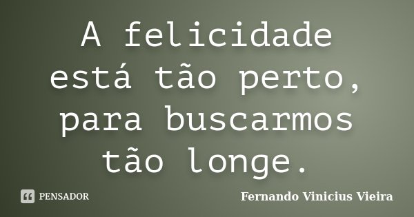 A felicidade está tão perto, para buscarmos tão longe.... Frase de Fernando Vinicius Vieira.
