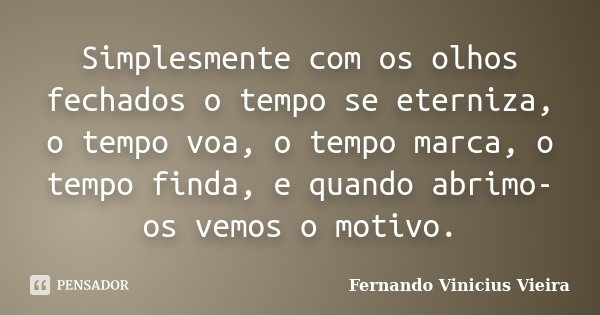 Simplesmente com os olhos fechados o tempo se eterniza, o tempo voa, o tempo marca, o tempo finda, e quando abrimo-os vemos o motivo.... Frase de Fernando Vinicius Vieira.