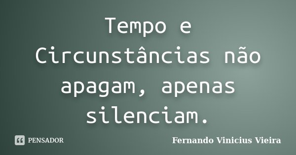 Tempo e Circunstâncias não apagam, apenas silenciam.... Frase de Fernando Vinicius Vieira.