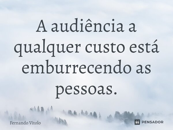 ⁠A audiência a qualquer custo está emburrecendo as pessoas.... Frase de Fernando Vítolo.