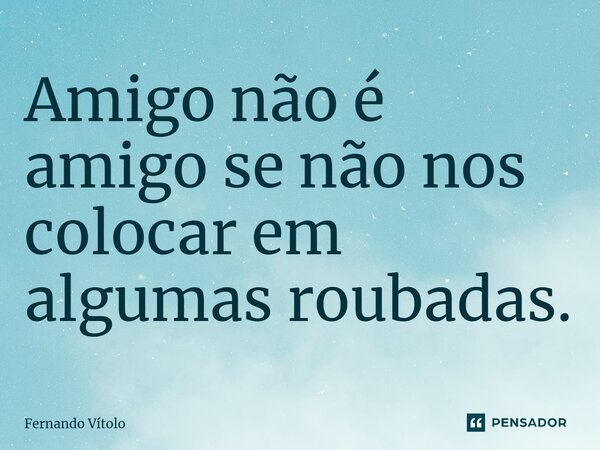⁠Amigo não é amigo se não nos colocar em algumas roubadas.... Frase de Fernando Vítolo.