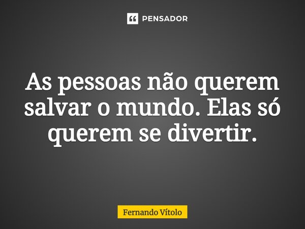 ⁠⁠As pessoas não querem salvar o mundo. Elas só querem se divertir.... Frase de Fernando Vítolo.