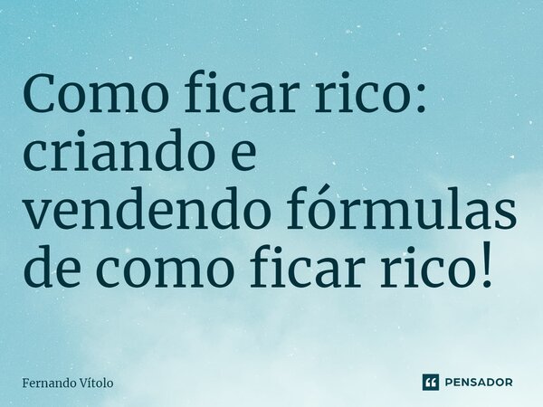 ⁠Como ficar rico: criando e vendendo fórmulas de como ficar rico!... Frase de Fernando Vítolo.