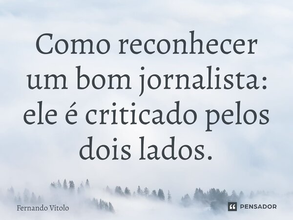 ⁠Como reconhecer um bom jornalista: ele é criticado pelos dois lados.... Frase de Fernando Vítolo.