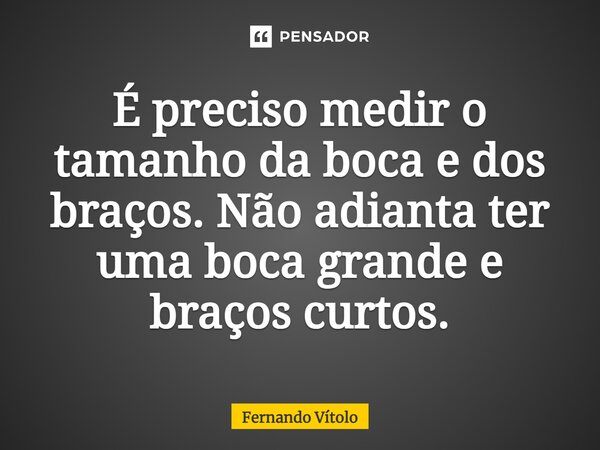 ⁠É preciso medir o tamanho da boca e dos braços. Não adianta ter uma boca grande e braços curtos.... Frase de Fernando Vítolo.