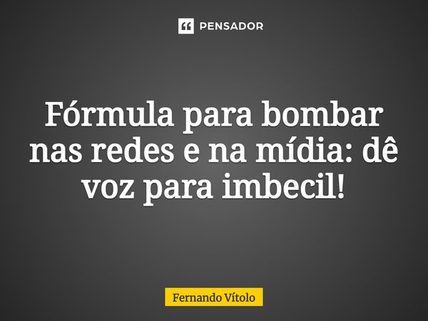 ⁠Fórmula para bombar nas redes e na mídia: dê voz para imbecil!... Frase de Fernando Vítolo.