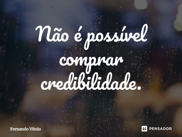 ⁠Não é possível comprar credibilidade.... Frase de Fernando Vítolo.