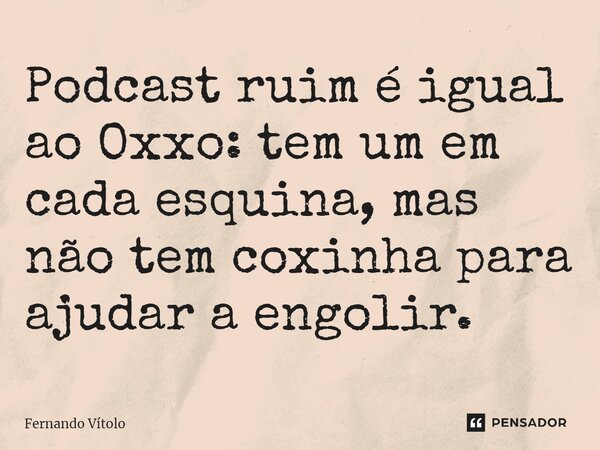 Podcast ruim é igual ao Oxxo: tem um em cada esquina, mas não tem coxinha para ajudar a engolir.... Frase de Fernando Vítolo.