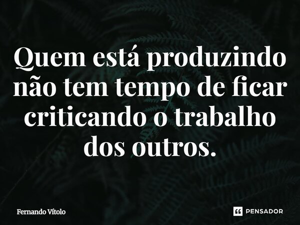 ⁠Quem está produzindo não tem tempo de ficar criticando o trabalho dos outros.... Frase de Fernando Vítolo.