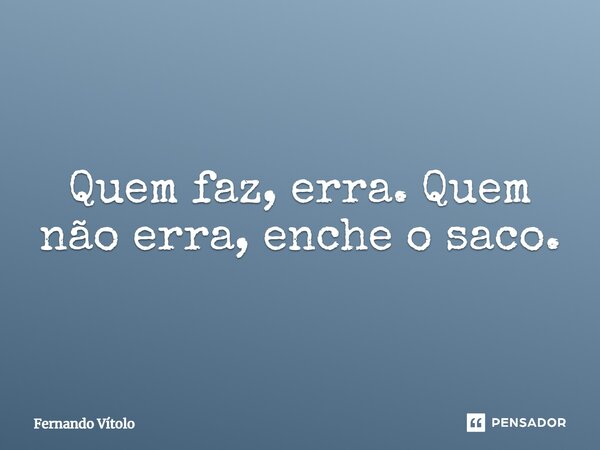 ⁠Quem faz, erra. Quem não erra, enche o saco.... Frase de Fernando Vítolo.