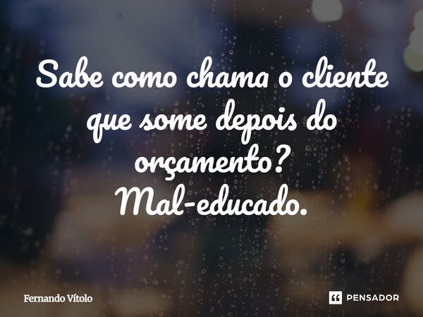 ⁠Sabe como chama o cliente que some depois do orçamento? Mal-educado.... Frase de Fernando Vítolo.
