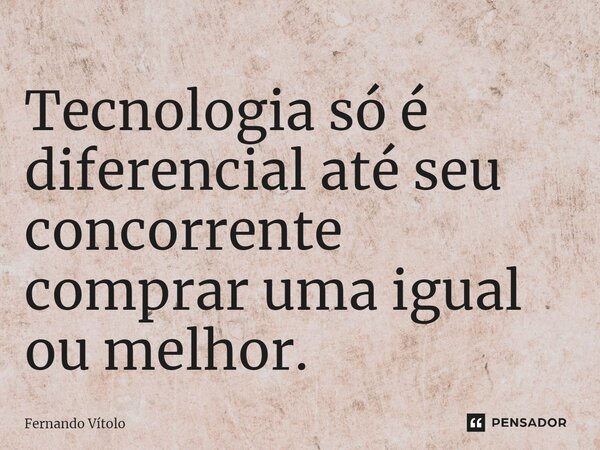 ⁠Tecnologia só é diferencial até seu concorrente comprar uma igual ou melhor.... Frase de Fernando Vítolo.