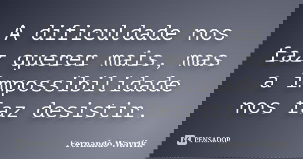 A dificuldade nos faz querer mais, mas a impossibilidade nos faz desistir.... Frase de Fernando Wavrik.