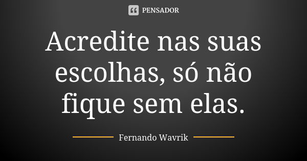 Acredite nas suas escolhas, só não fique sem elas.... Frase de Fernando Wavrik.