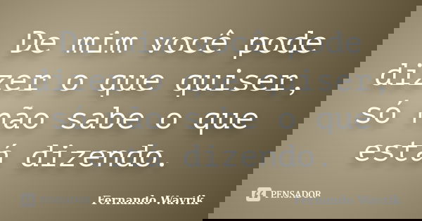 De mim você pode dizer o que quiser, só não sabe o que está dizendo.... Frase de Fernando Wavrik.