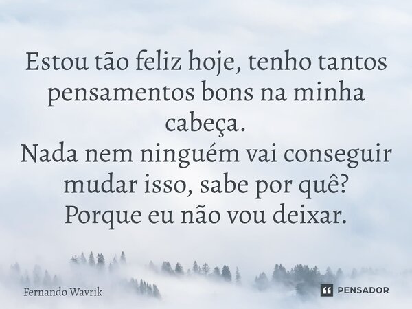 Estou tão feliz hoje, tenho tantos pensamentos bons na minha cabeça. Nada nem ninguém vai conseguir mudar isso, sabe por quê? Porque eu não vou deixar.... Frase de Fernando Wavrik.
