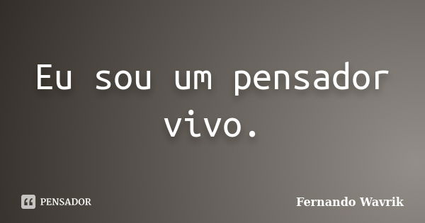 Eu sou um pensador vivo.... Frase de Fernando Wavrik.