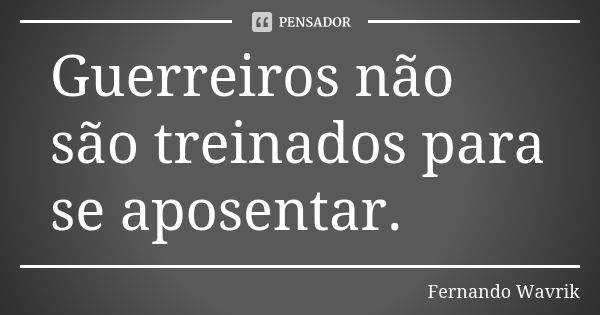 Guerreiros não são treinados para se aposentar.... Frase de Fernando Wavrik.