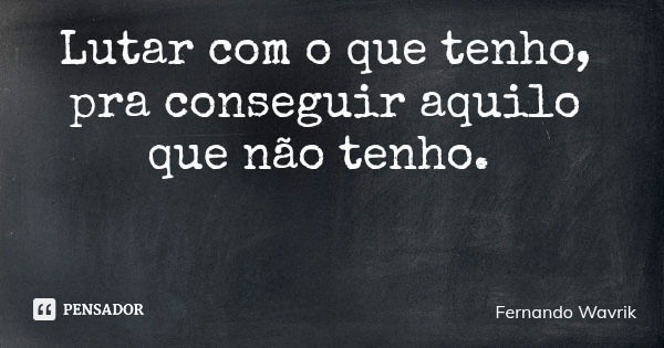 Lutar com o que tenho, pra conseguir aquilo que não tenho.... Frase de Fernando Wavrik.