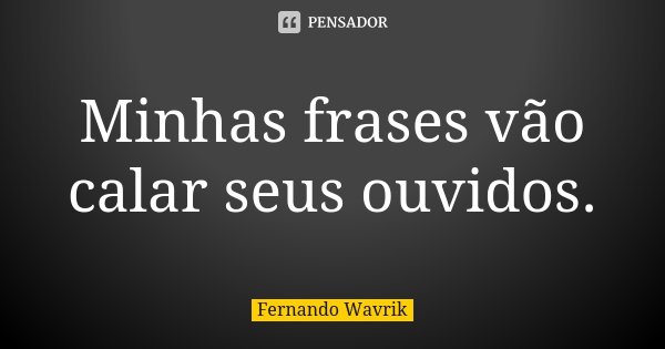 Minhas frases vão calar seus ouvidos.... Frase de Fernando Wavrik.