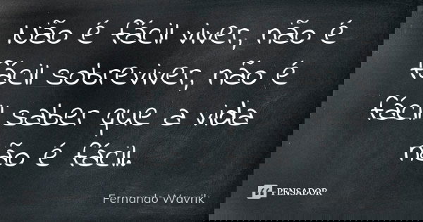 Não é fácil viver, não é fácil sobreviver, não é fácil saber que a vida não é fácil.... Frase de Fernando Wavrik.