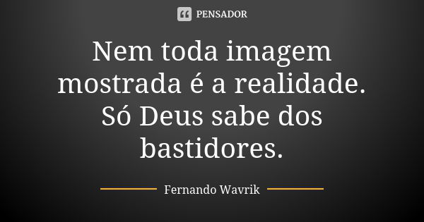 Nem toda imagem mostrada é a realidade. Só Deus sabe dos bastidores.... Frase de Fernando Wavrik.