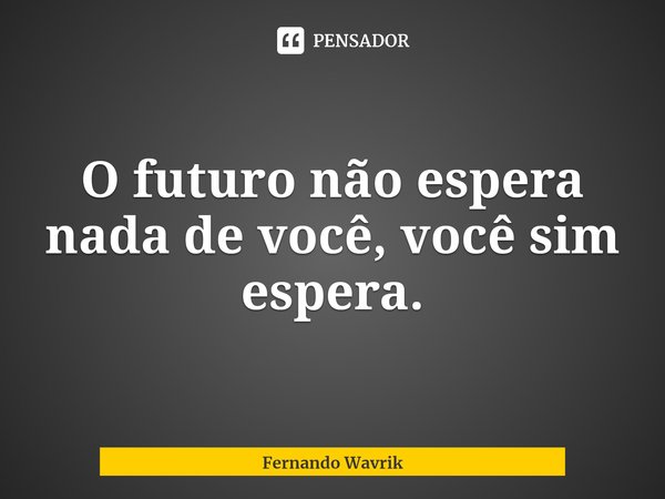 ⁠O futuro não espera nada de você, você sim espera.... Frase de Fernando Wavrik.