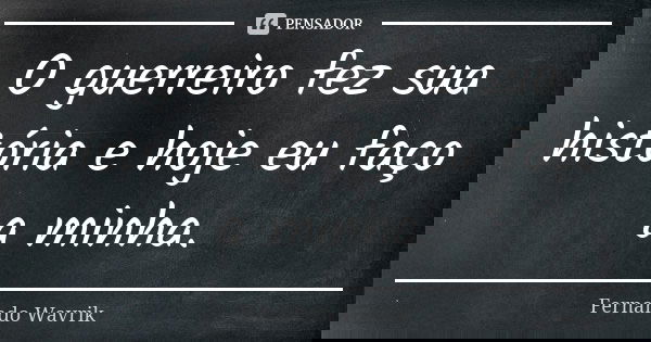 O guerreiro fez sua história e hoje eu faço a minha.... Frase de Fernando Wavrik.