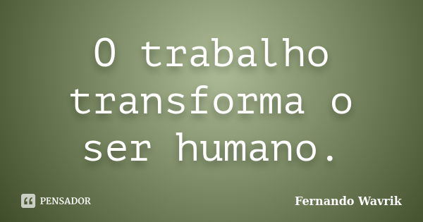 O trabalho transforma o ser humano.... Frase de Fernando Wavrik.