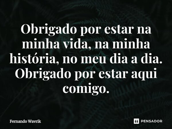 ⁠Obrigado por estar na minha vida, na minha história, no meu dia a dia. Obrigado por estar aqui comigo.... Frase de Fernando Wavrik.