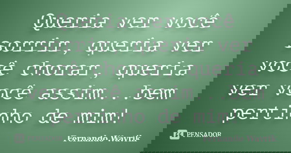 Queria ver você sorrir, queria ver você chorar, queria ver você assim...bem pertinho de mim!... Frase de Fernando Wavrik.