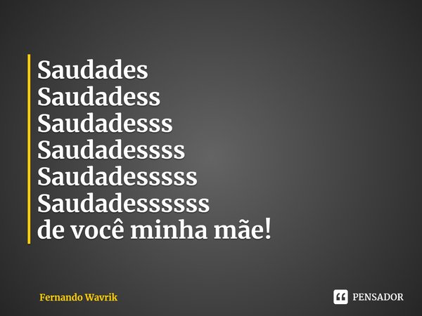 ⁠Saudades
Saudadess
Saudadesss
Saudadessss
Saudadesssss
Saudadessssss
de você minha mãe!... Frase de Fernando Wavrik.